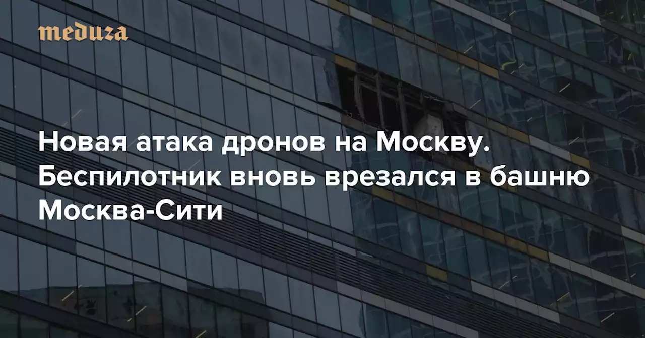 Новая атака дронов на Москву. Беспилотник вновь врезался в башню Москва-Сити — Meduza