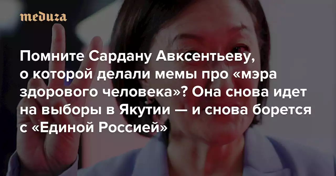 Помните Сардану Авксентьеву, о которой делали мемы про «мэра здорового человека»? Она снова идет на выборы в Якутии — и снова борется с «Единой Россией» — Meduza