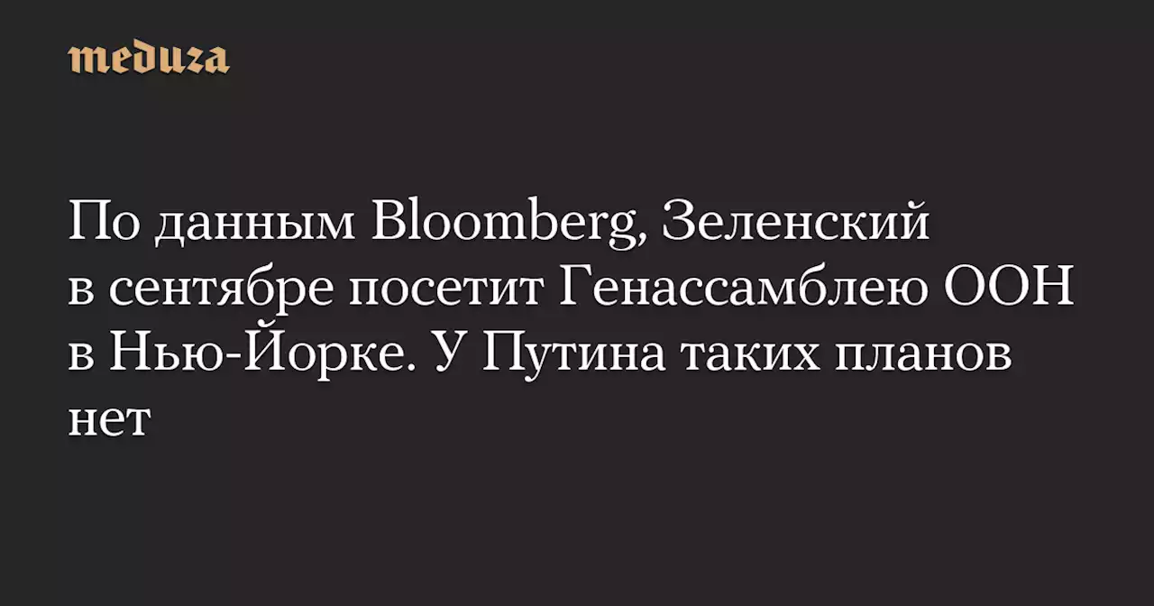 По данным Bloomberg, Зеленский в сентябре посетит Генассамблею ООН в Нью-Йорке. У Путина таких планов нет — Meduza