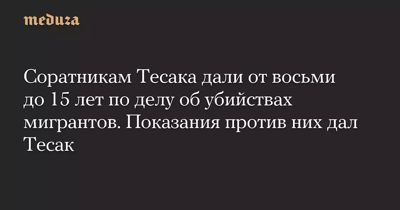 Соратникам Тесака дали от восьми до 15 лет по делу об убийствах мигрантов. Показания против них дал Тесак — Meduza