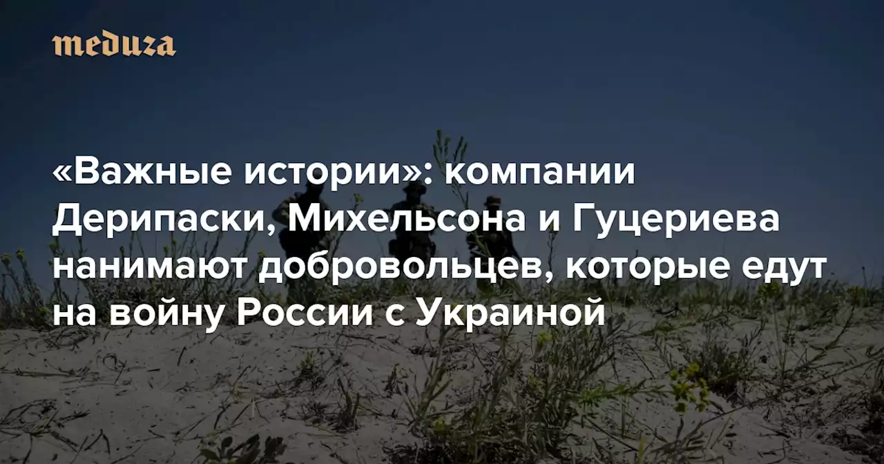 «Важные истории»: компании Дерипаски, Михельсона и Гуцериева нанимают добровольцев, которые едут на войну России с Украиной — Meduza