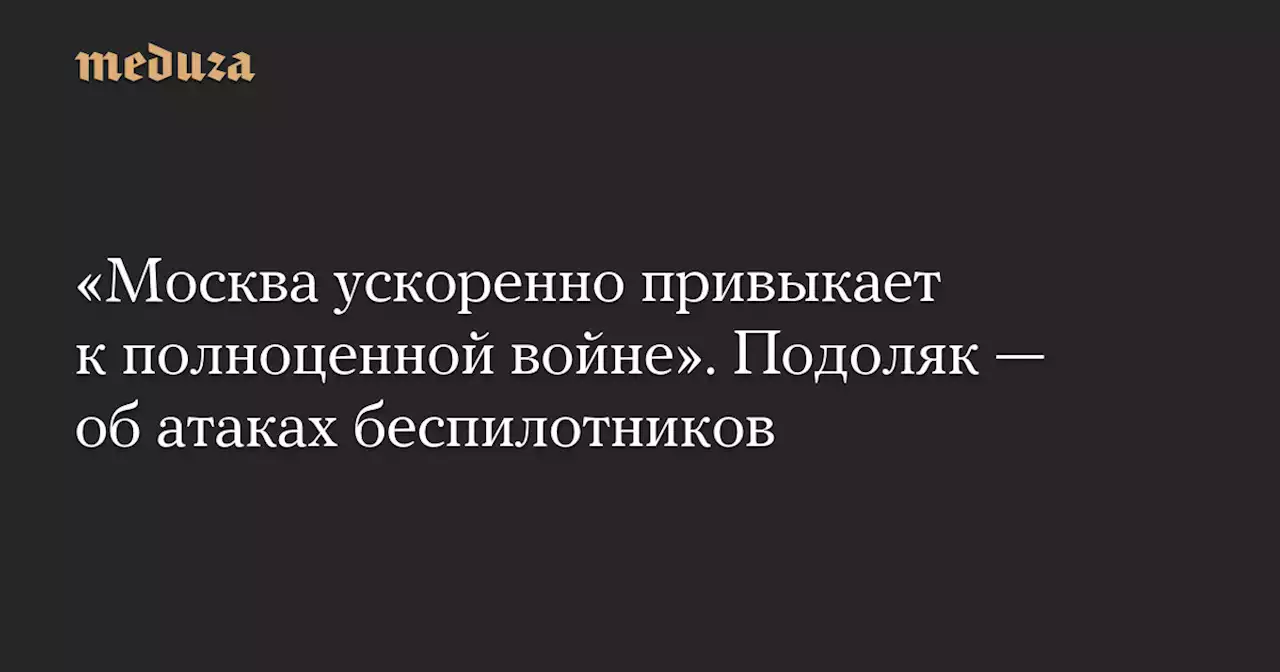 «Москва ускоренно привыкает к полноценной войне». Подоляк — об атаках беспилотников — Meduza