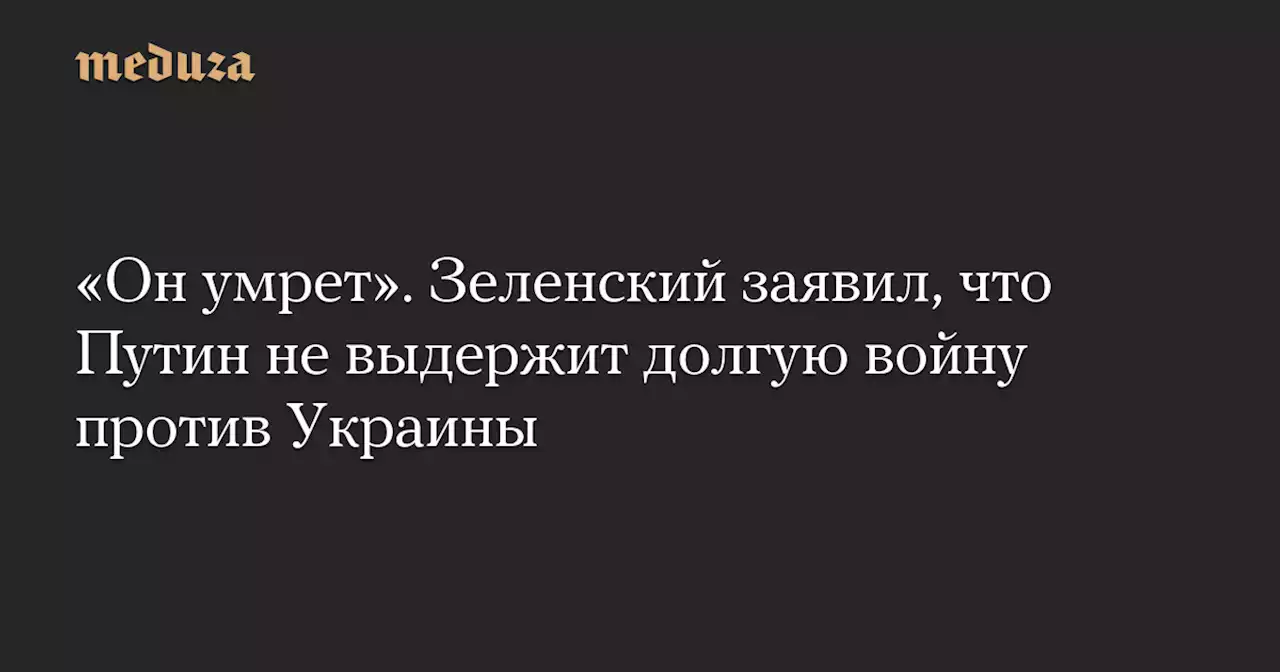 «Он умрет». Зеленский заявил, что Путин не выдержит долгую войну против Украины — Meduza