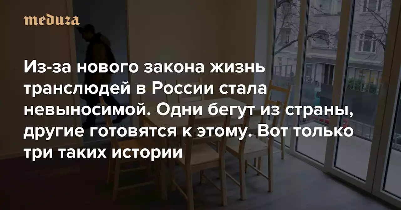 «Ощущение, что все вокруг в огне» Из-за нового закона жизнь транслюдей в России стала невыносимой. Одни бегут из страны, другие готовятся к этому. Вот только три таких истории — Meduza