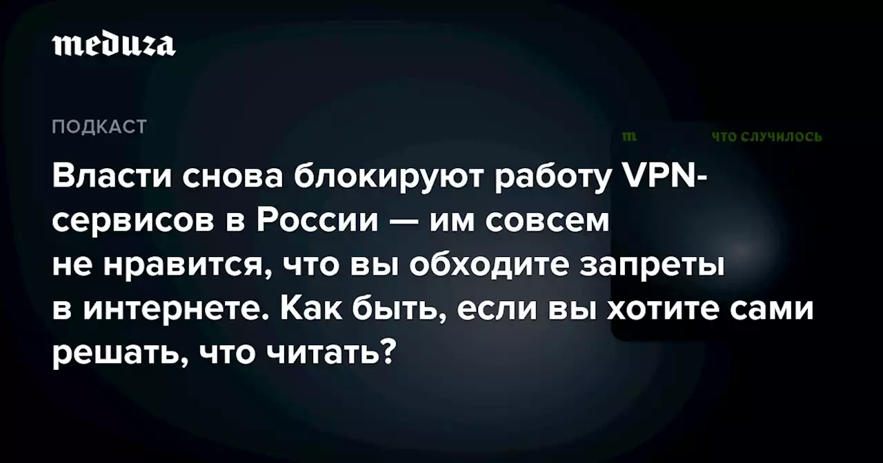 Власти снова блокируют работу VPN-сервисов в России — им совсем не нравится, что вы обходите запреты в интернете. Как быть, если вы хотите сами решать, что читать? — Meduza