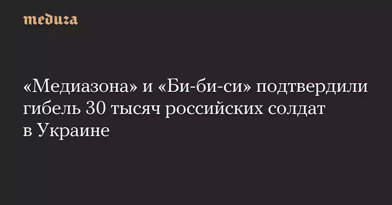 «Медиазона» и «Би-би-си» подтвердили гибель 30 тысяч российских солдат в Украине — Meduza