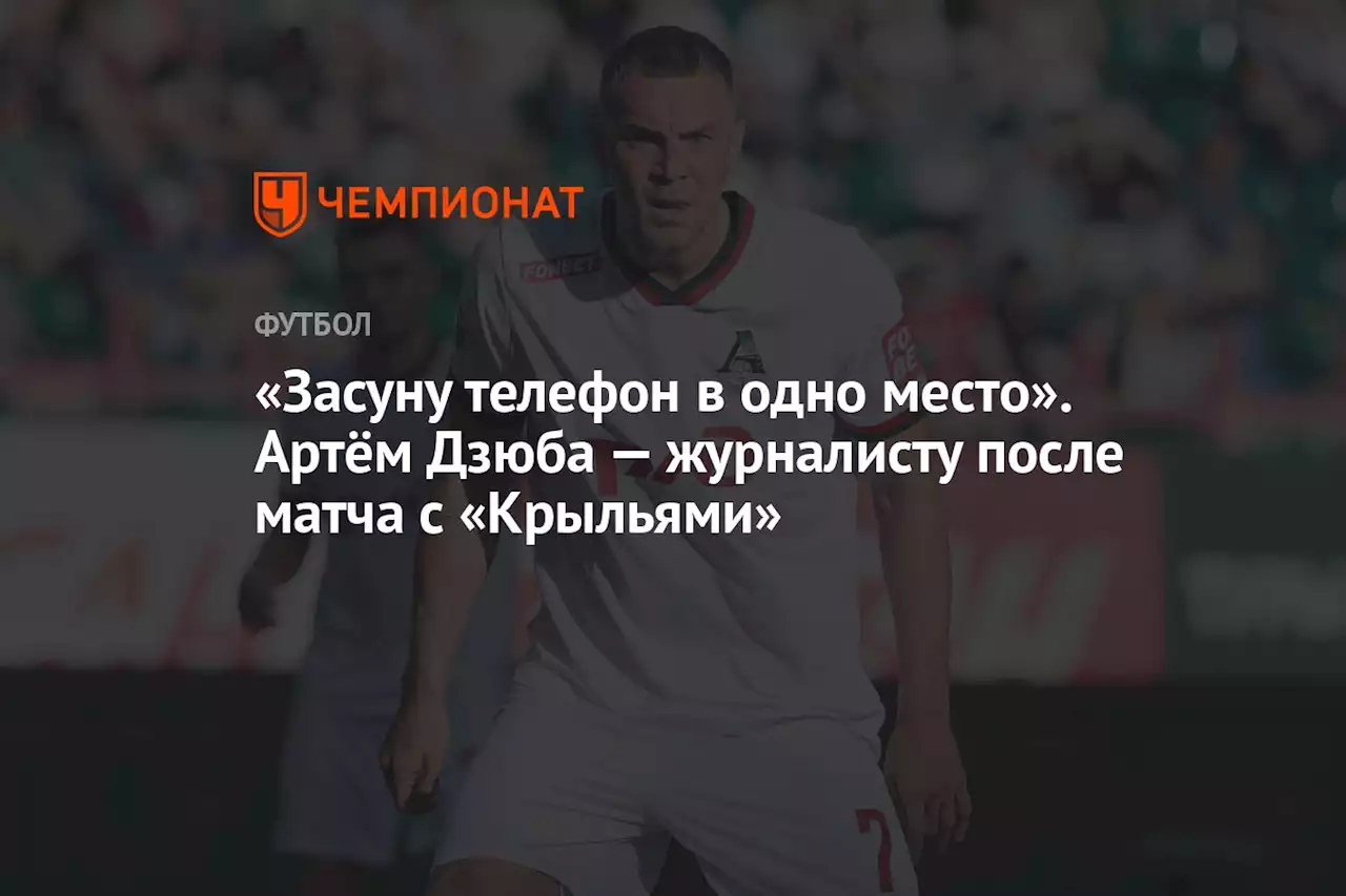 «Засуну телефон в одно место». Артём Дзюба — журналисту после матча с «Крыльями»