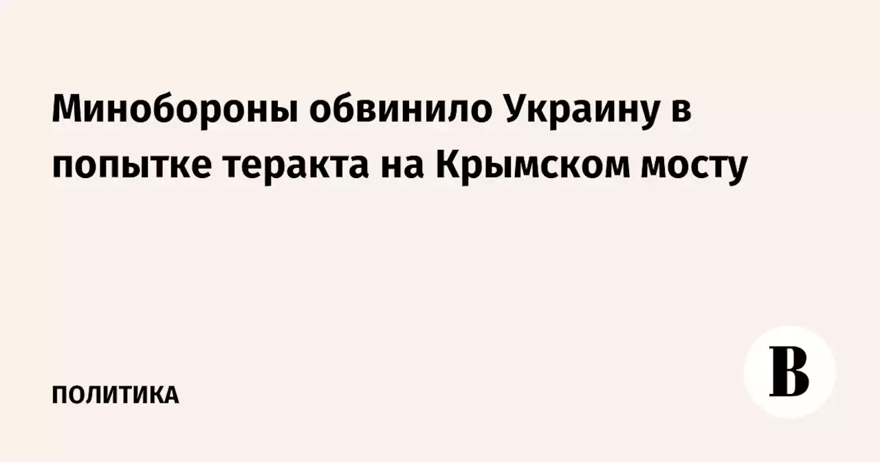 Минобороны обвинило Украину в попытке теракта на Крымском мосту