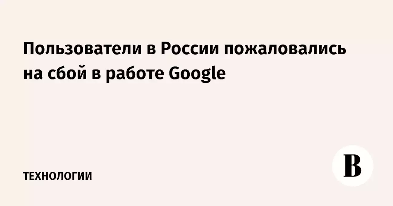 Пользователи в России пожаловались на сбой в работе Google