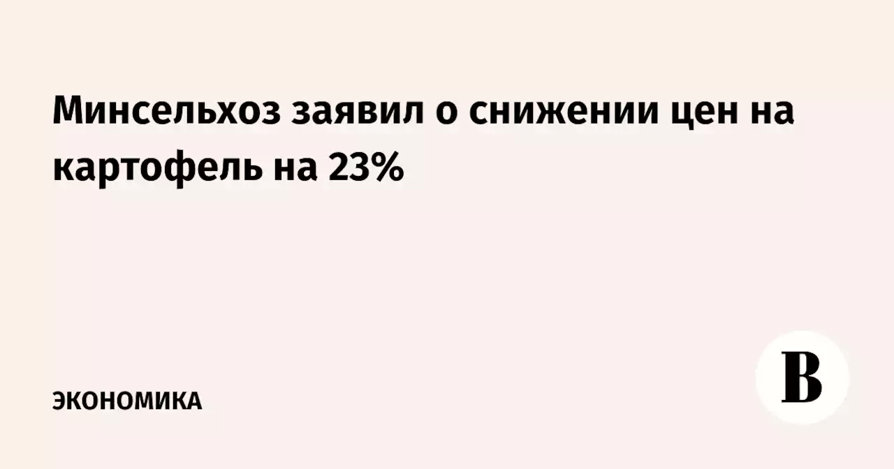 Минсельхоз заявил о снижении цен на картофель на 23%