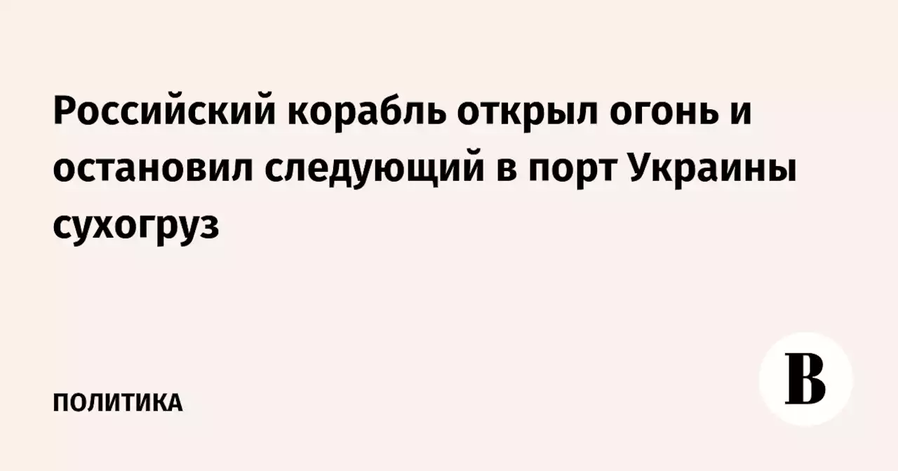 Российский корабль открыл огонь и остановил следующий в порт Украины сухогруз