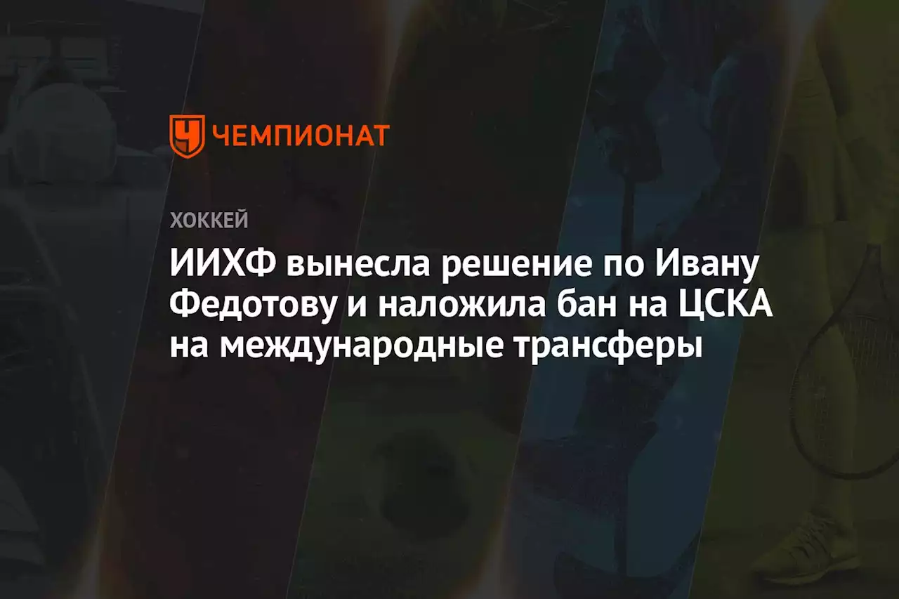 ИИХФ дисквалифицировала Федотова, на ЦСКА наложен бан на международные трансферы