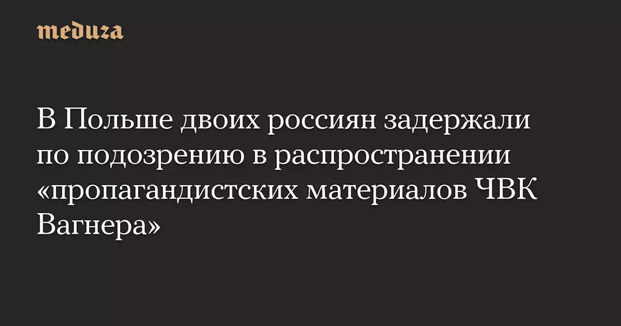 В Польше двоих россиян задержали по подозрению в распространении «пропагандистских материалов ЧВК Вагнера» — Meduza