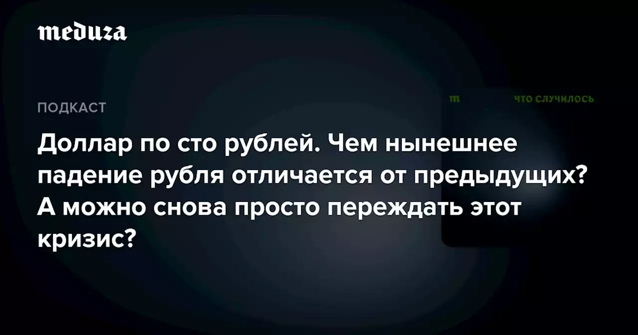 Доллар по сто рублей. Чем нынешнее падение рубля отличается от предыдущих? А можно снова просто переждать этот кризис? — Meduza