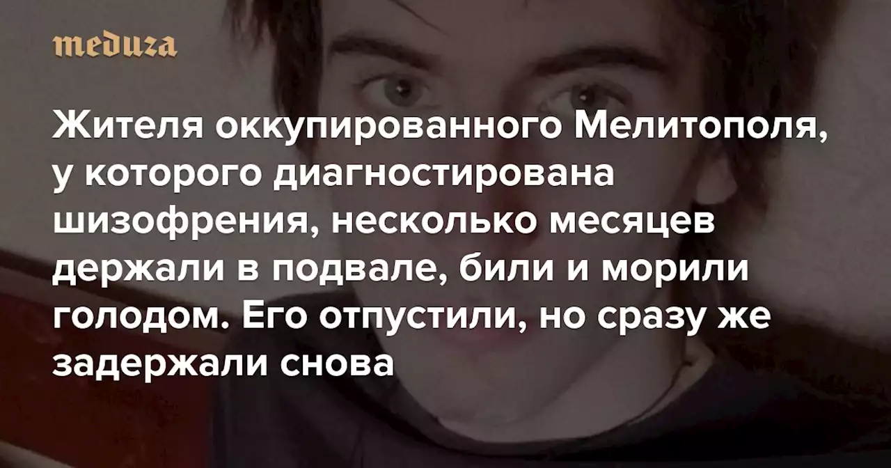 Жителя оккупированного Мелитополя, у которого диагностирована шизофрения, несколько месяцев держали в подвале, били и морили голодом Его отпустили, но сразу же задержали снова — Meduza