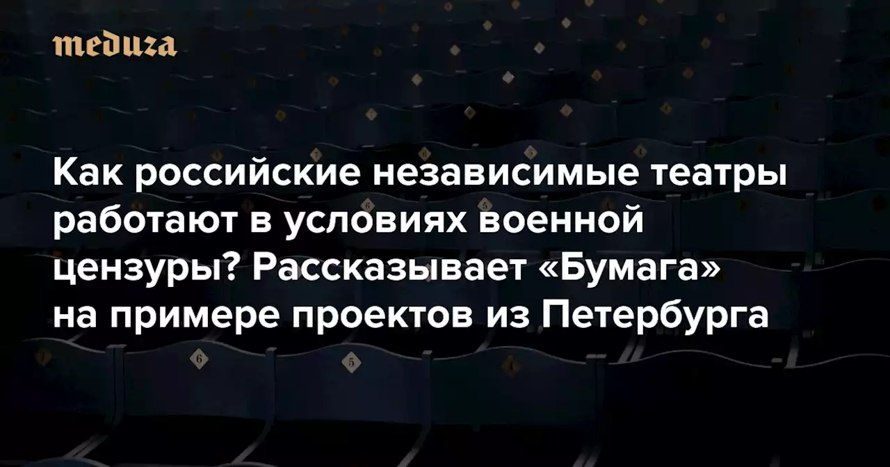 Как российские независимые театры работают в условиях военной цензуры Рассказывает «Бумага» на примере проектов из Петербурга — Meduza