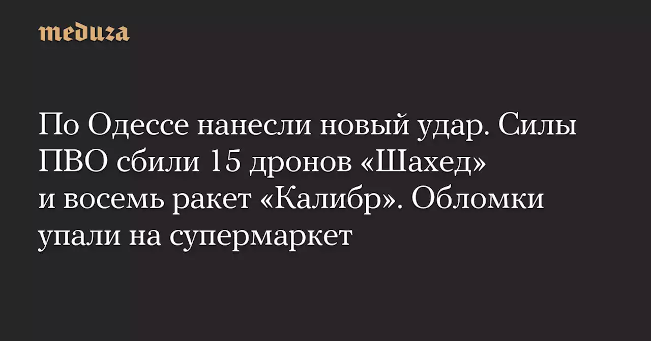 По Одессе нанесли новый удар. Силы ПВО сбили 15 дронов «Шахед» и восемь ракет «Калибр». Обломки упали на супермаркет — Meduza