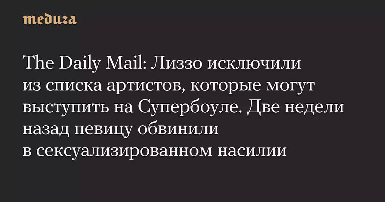 The Daily Mail: Лиззо исключили из списка артистов, которые могут выступить на Супербоуле. Две недели назад певицу обвинили в сексуализированном насилии — Meduza