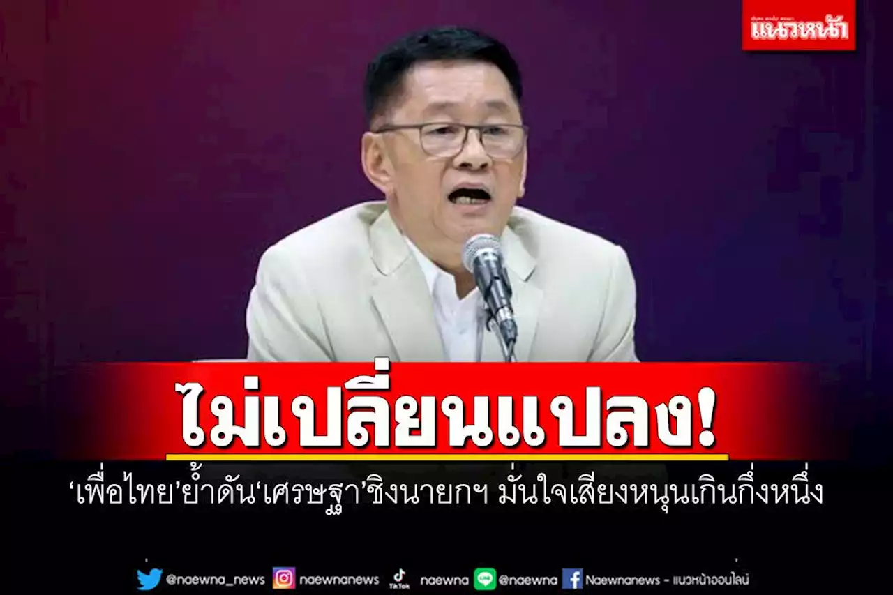 ไม่เปลี่ยนแปลง! ‘เพื่อไทย’ย้ำดัน‘เศรษฐา’ชิงนายกฯ มั่นใจเสียงหนุนเกินกึ่งหนึ่ง