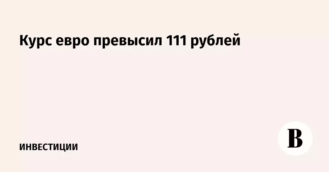 Курс евро превысил 111 рублей