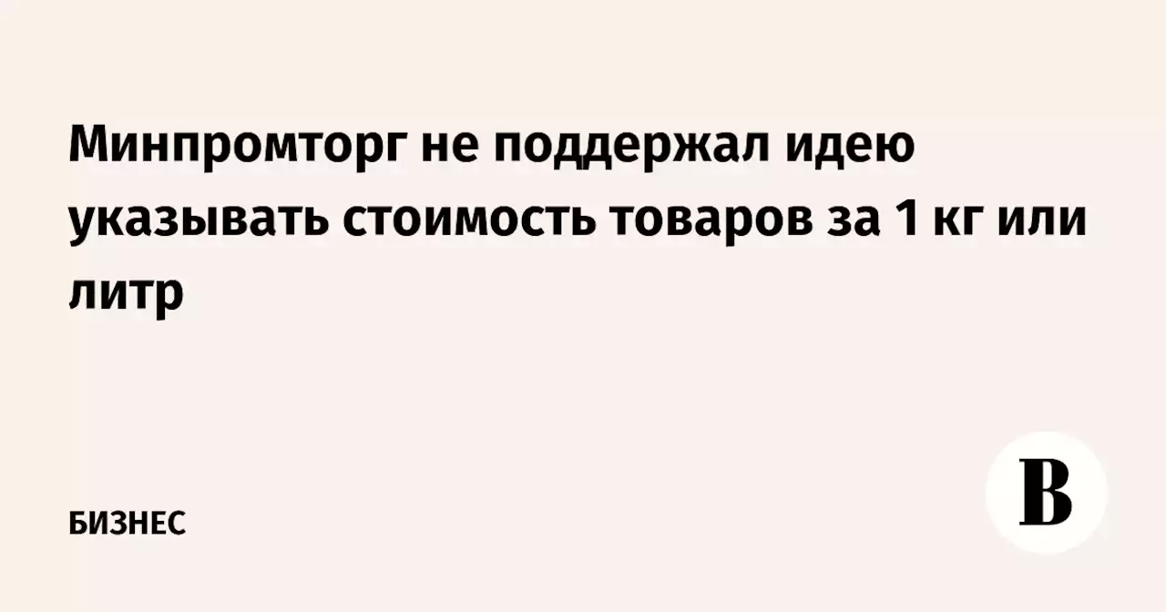 Минпромторг не поддержал идею указывать стоимость товаров за 1 кг или литр