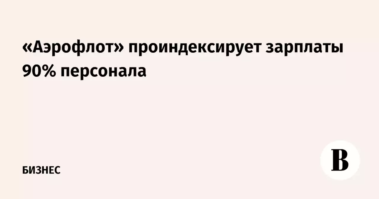 «Аэрофлот» проиндексирует зарплаты 90% персонала