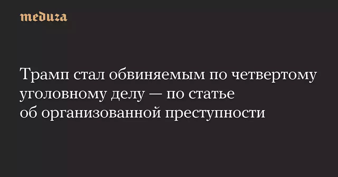 Трамп стал обвиняемым по четвертому уголовному делу — по статье об организованной преступности — Meduza