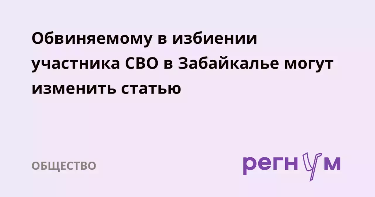 Обвиняемому в избиении участника СВО в Забайкалье могут изменить статью