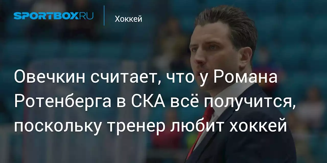 Овечкин считает, что у Романа Ротенберга в СКА всё получится, поскольку тренер любит хоккей