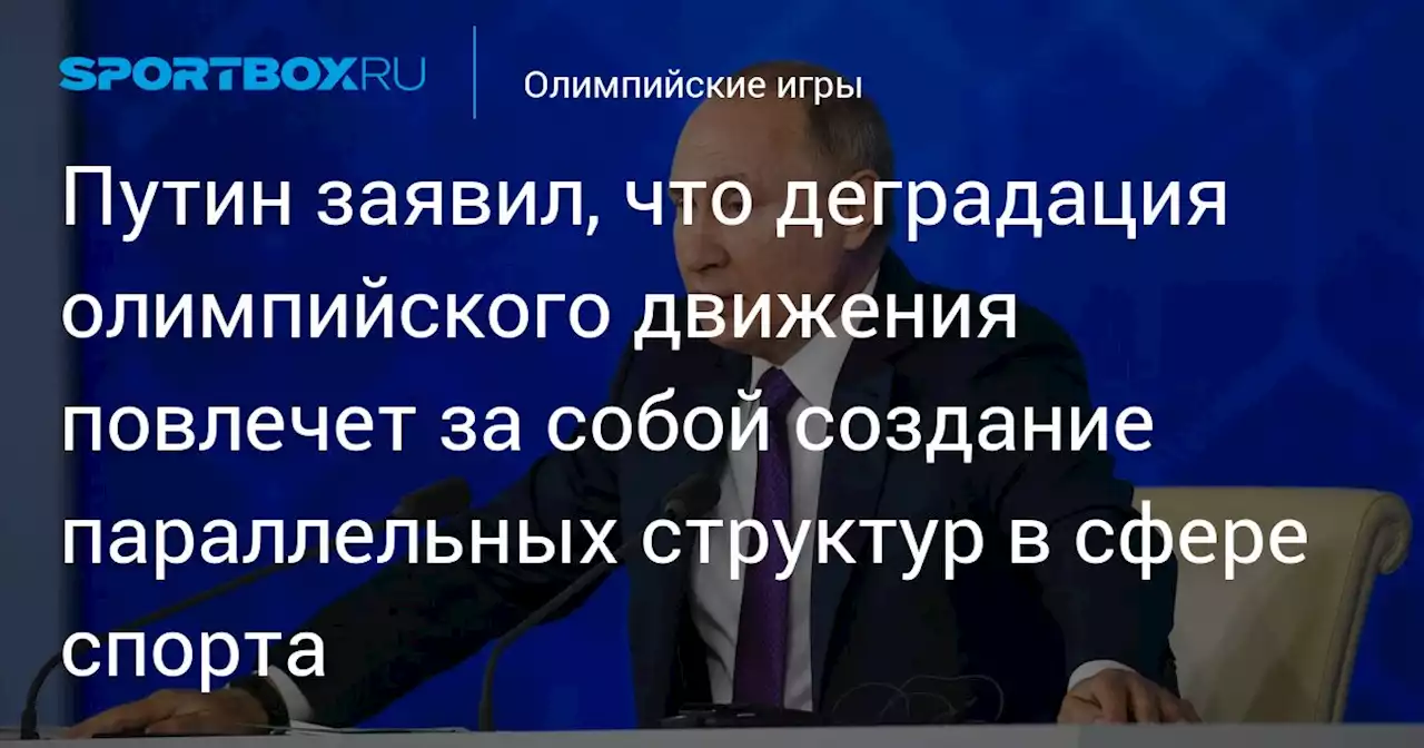 Путин заявил, что деградация олимпийского движения повлечет за собой создание параллельных структур в сфере спорта