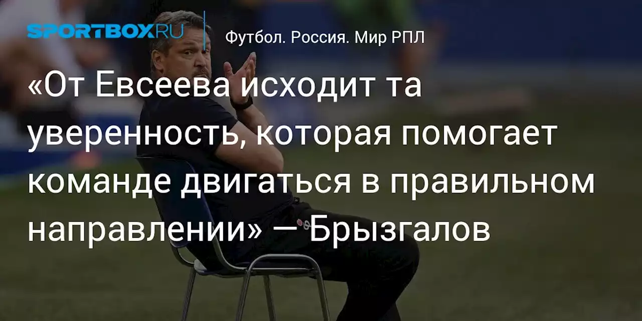 «От Евсеева исходит та уверенность, которая помогает команде двигаться в правильном направлении» — Брызгалов