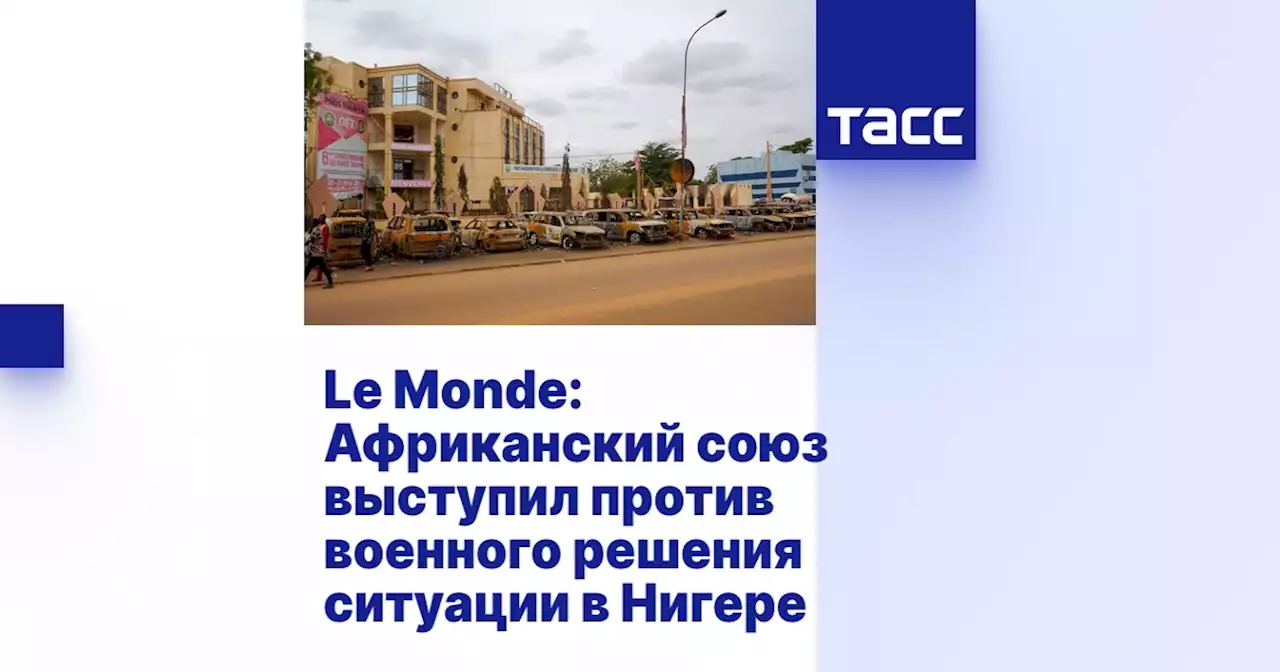 Le Monde: Африканский союз выступил против военного решения ситуации в Нигере