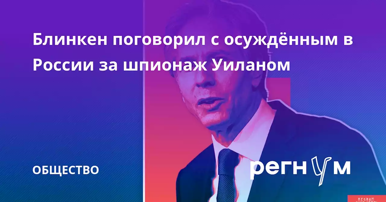 Блинкен поговорил с осуждённым в России за шпионаж Уиланом