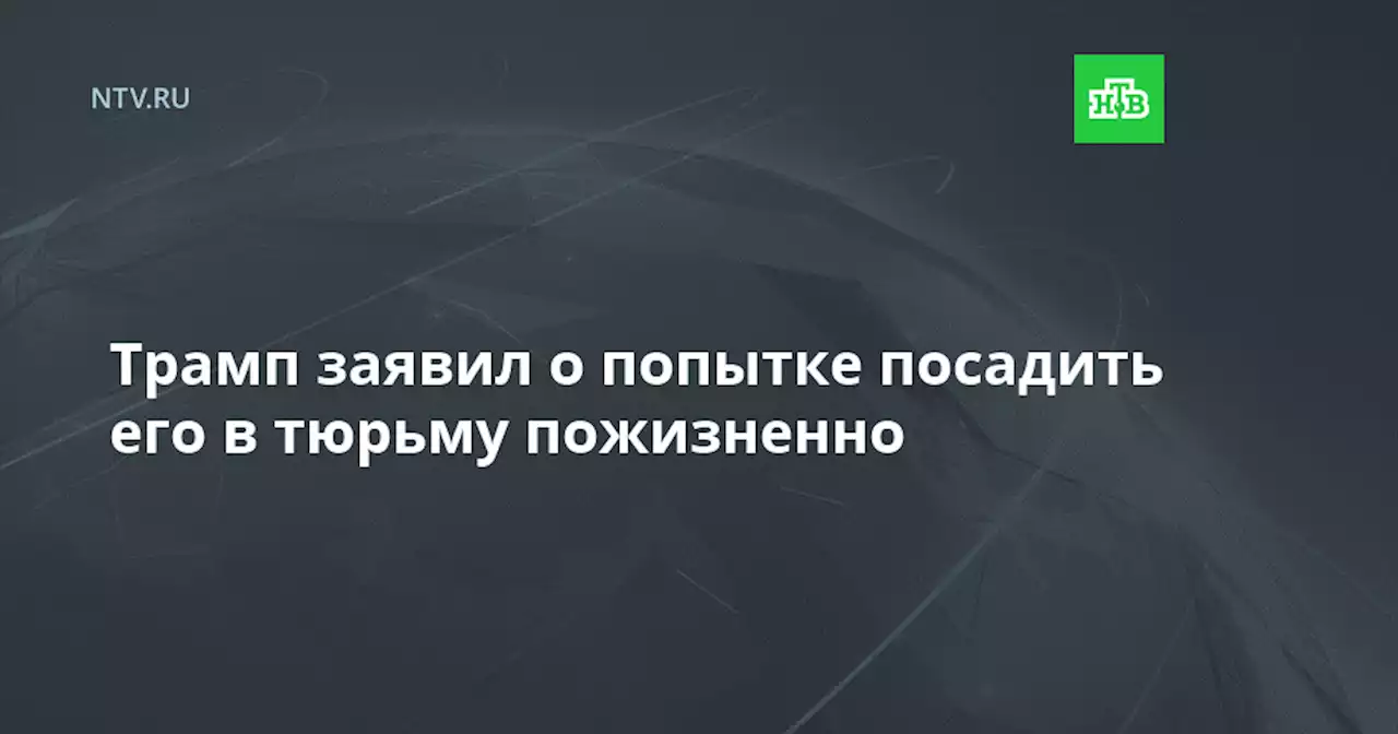 Трамп заявил о попытке посадить его в тюрьму пожизненно