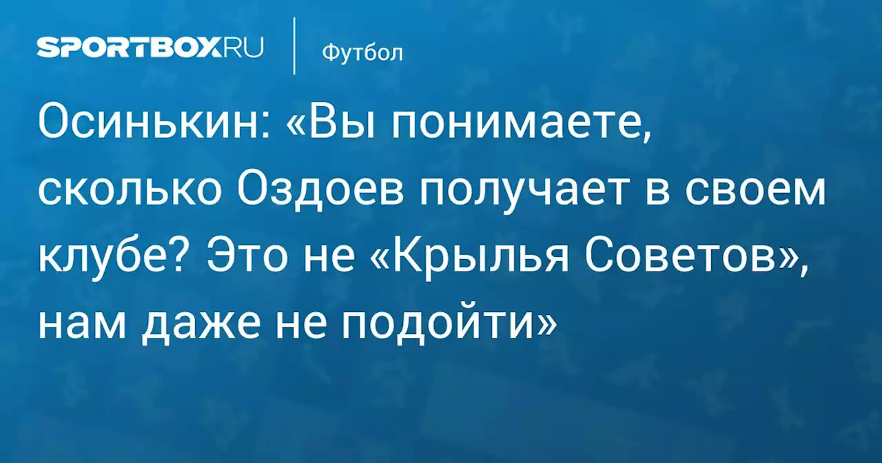 Осинькин: «Вы понимаете, сколько Оздоев получает в своем клубе? Это не «Крылья Советов», нам даже не подойти»