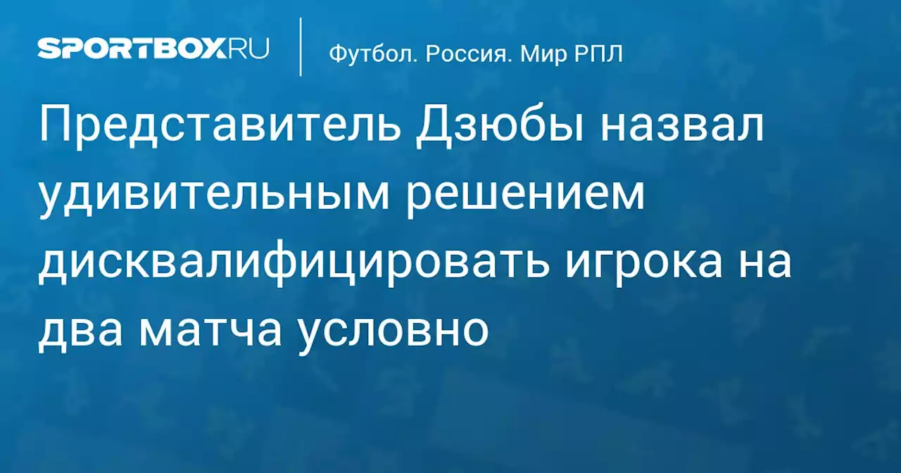 Представитель Дзюбы назвал удивительным решением дисквалифицировать игрока на два матча условно