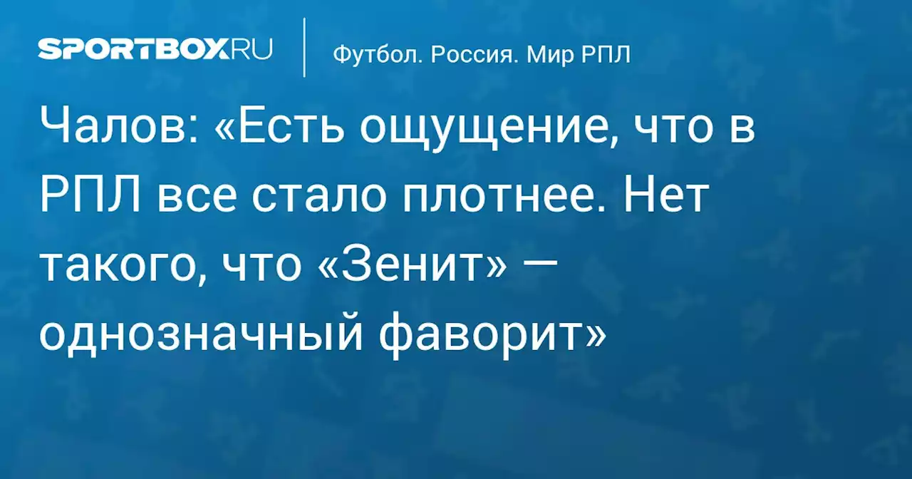 Чалов: «Есть ощущение, что в РПЛ все стало плотнее. Нет такого, что «Зенит» — однозначный фаворит»