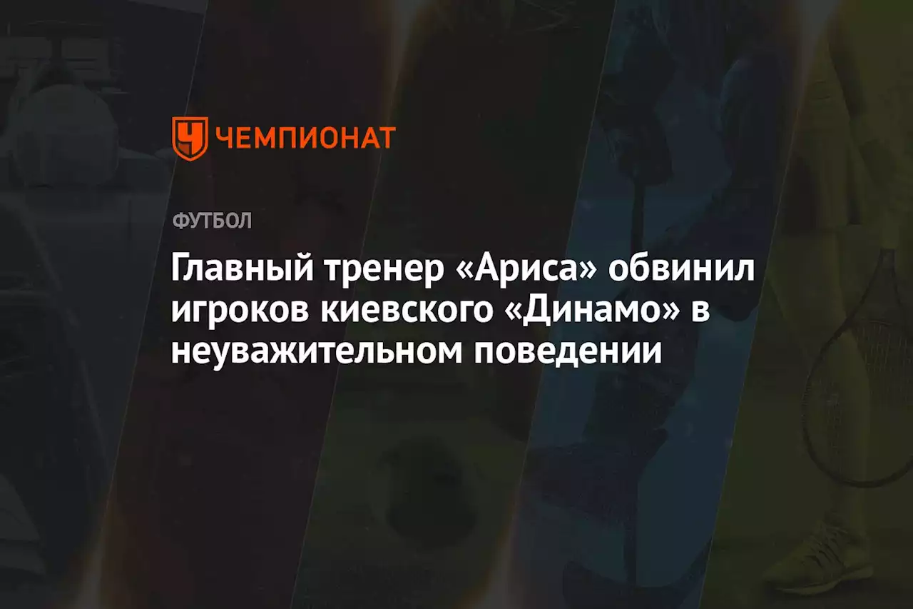 Главный тренер «Ариса» обвинил игроков киевского «Динамо» в неуважительном поведении