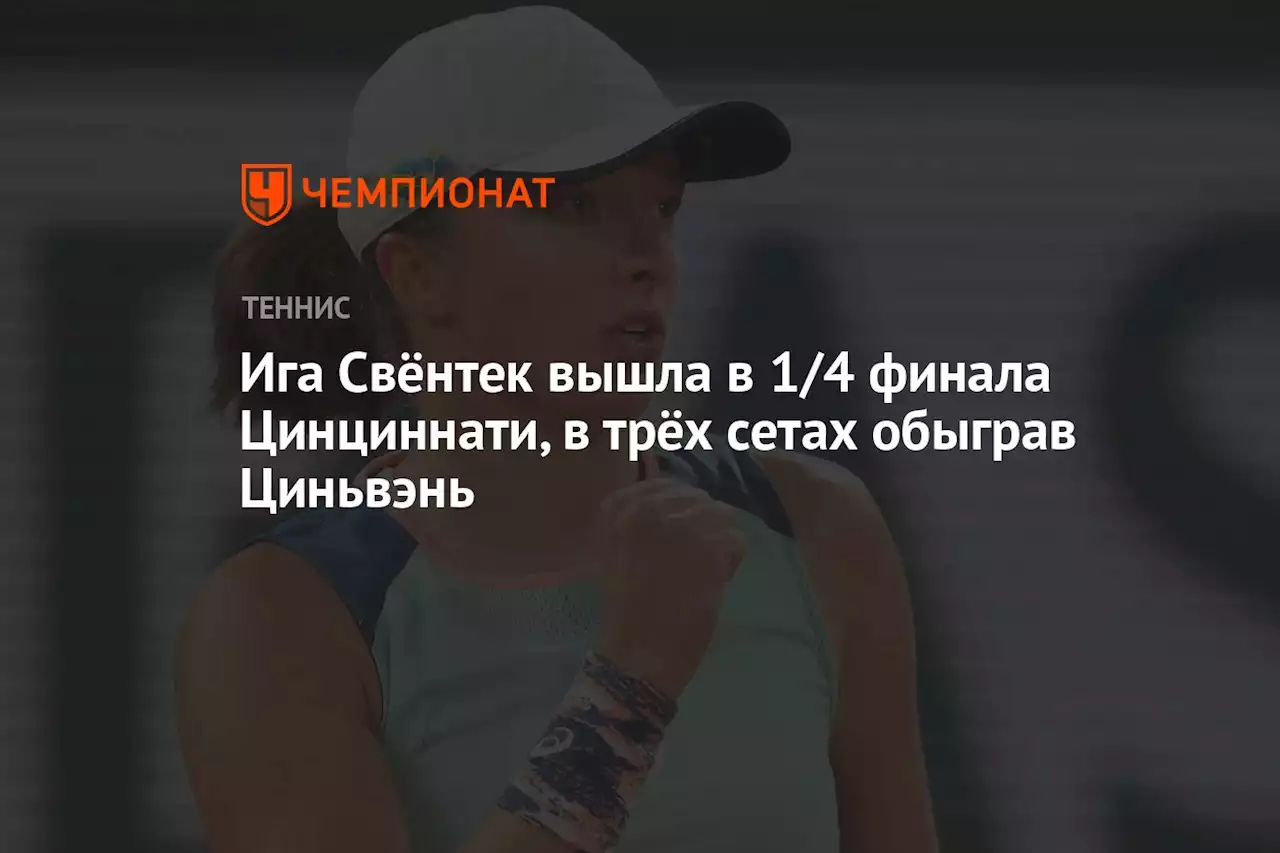 Ига Свёнтек вышла в 1/4 финала Цинциннати, в трёх сетах обыграв Циньвэнь