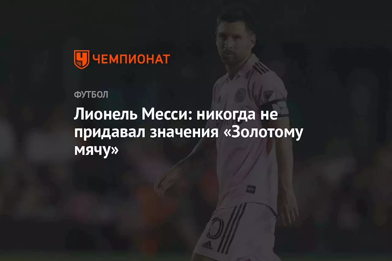 Лионель Месси: никогда не придавал значения «Золотому мячу»