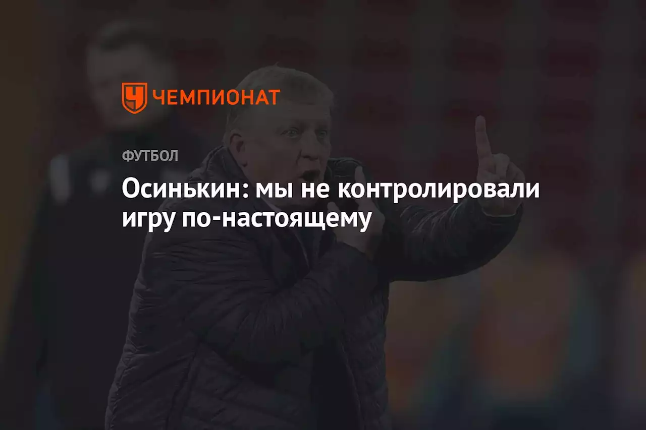 Осинькин: мы не контролировали игру по‑настоящему