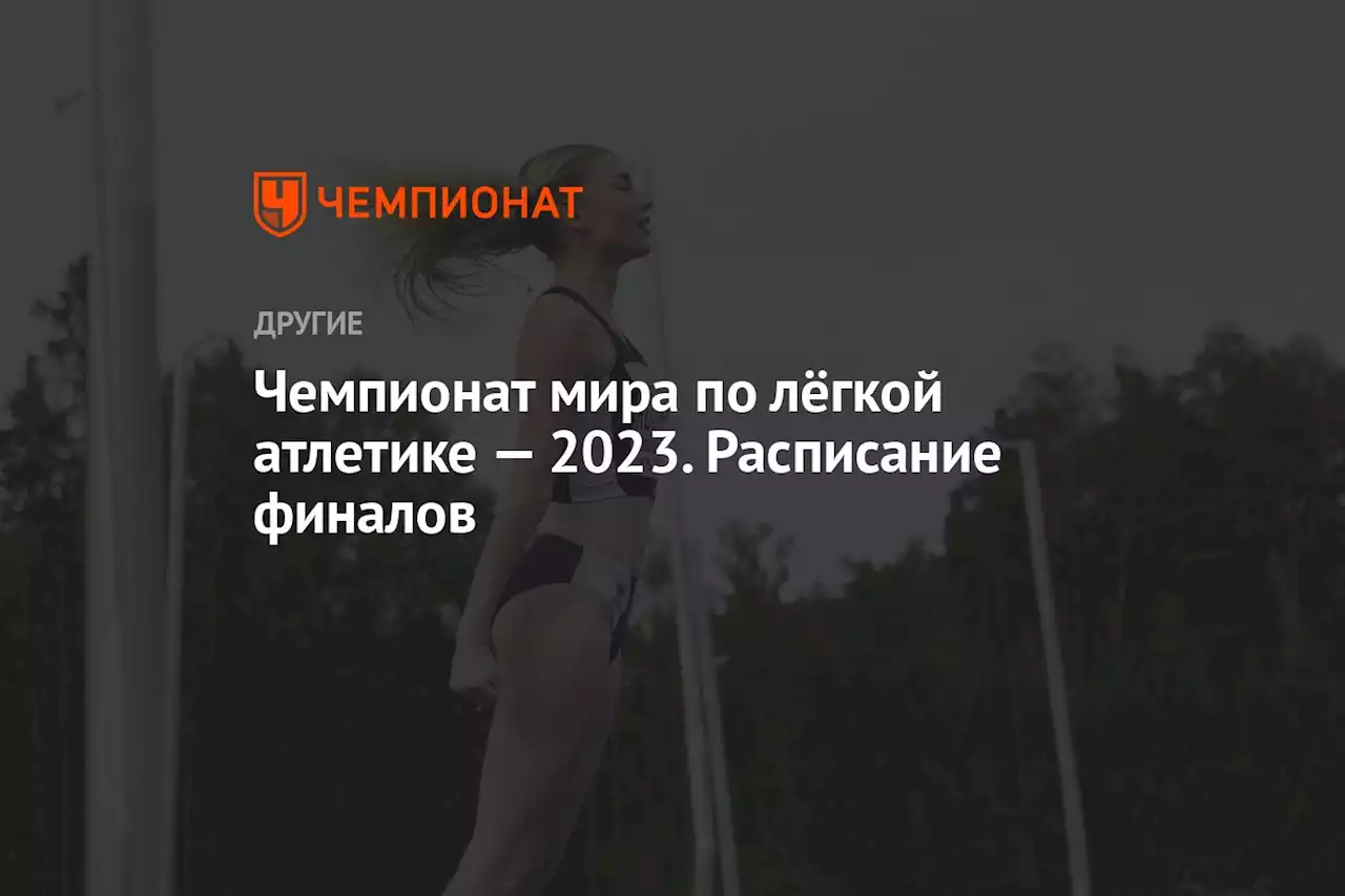 Чемпионат мира по лёгкой атлетике — 2023. Расписание финалов