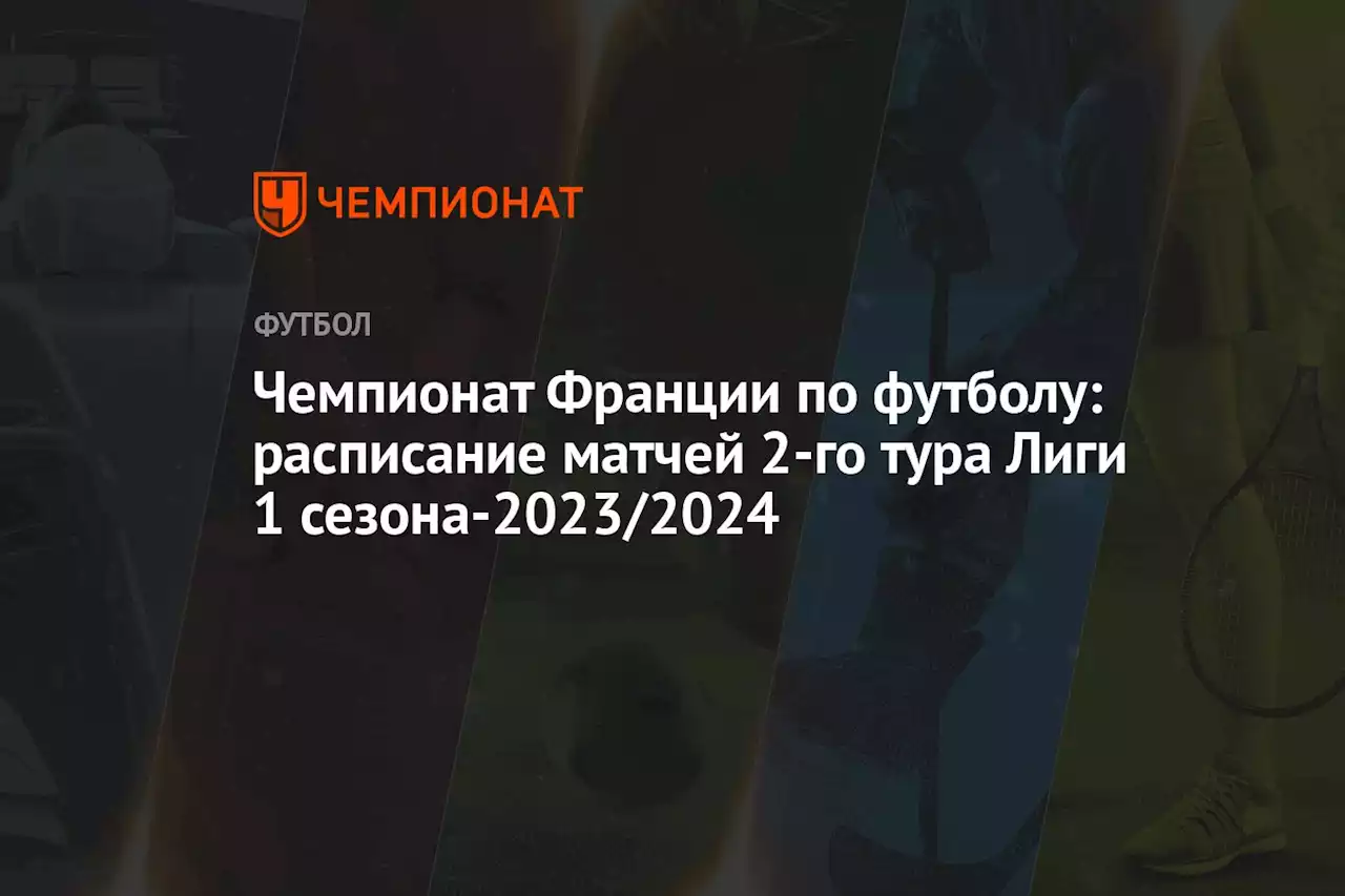 Чемпионат Франции по футболу: расписание матчей 2-го тура Лиги 1 сезона-2023/2024