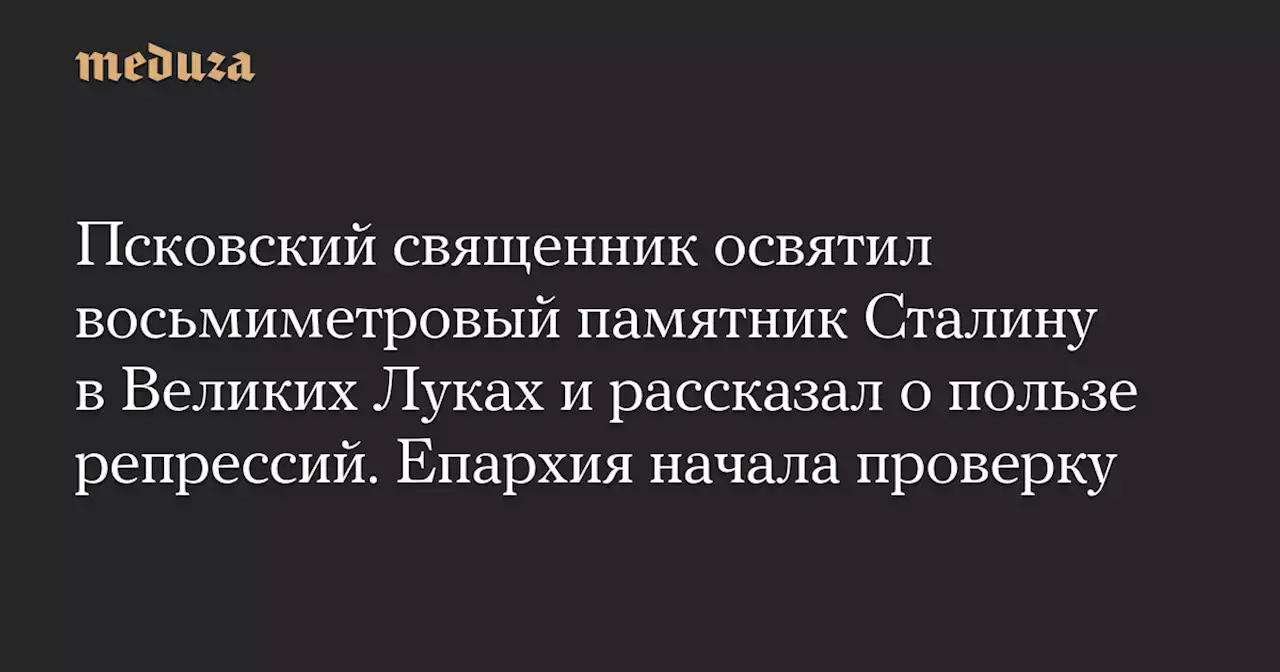 Псковский священник освятил восьмиметровый памятник Сталину в Великих Луках и рассказал о пользе репрессий. Епархия начала проверку — Meduza