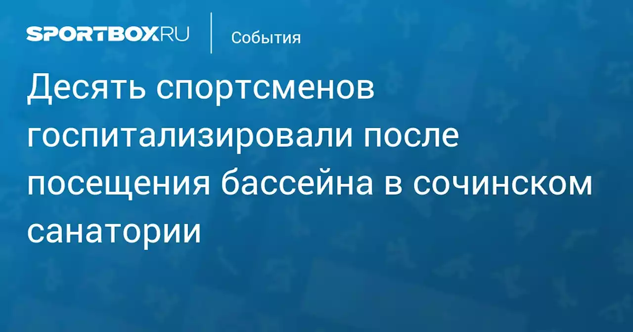 Десять спортсменов госпитализировали после посещения бассейна в сочинском санатории