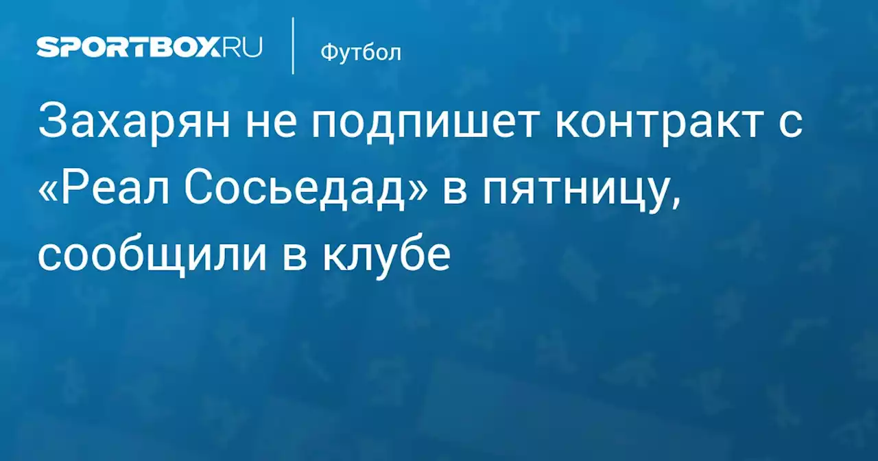 Захарян не подпишет контракт с «Реал Сосьедад» в пятницу, сообщили в клубе