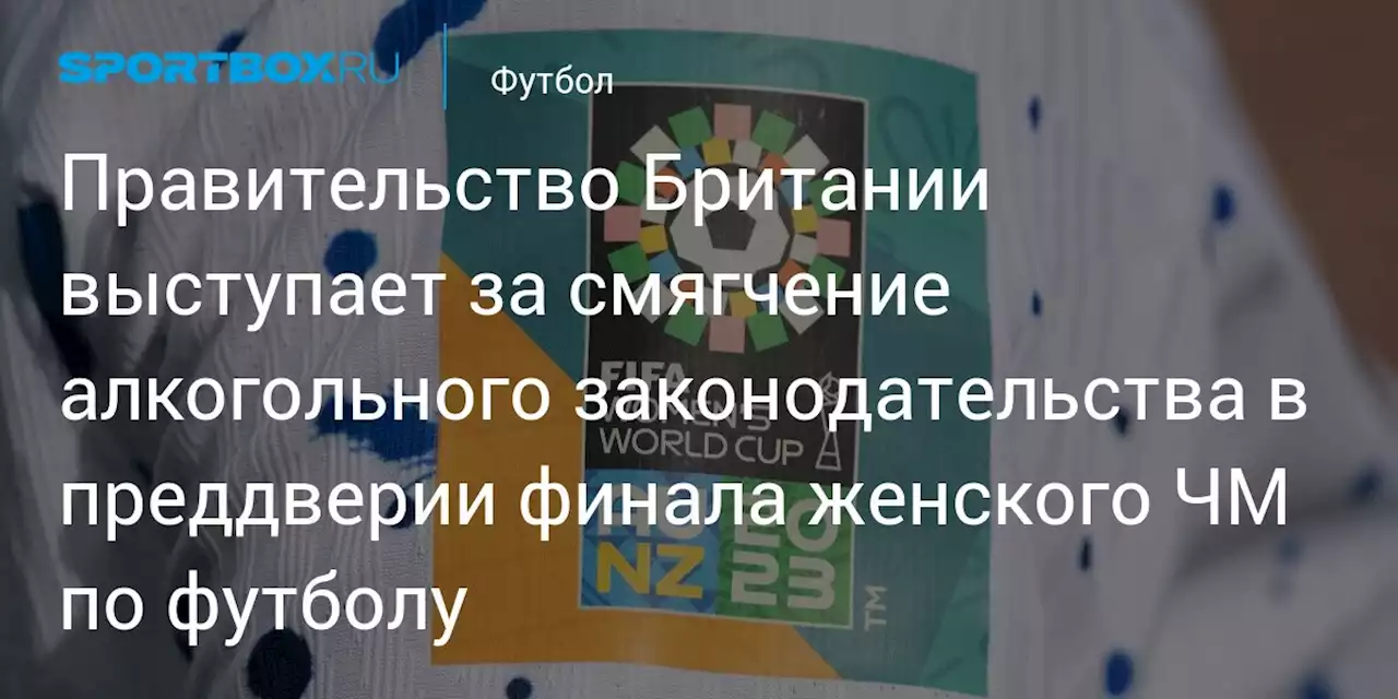 Правительство Британии выступает за смягчение алкогольного законодательства в преддверии финала женского ЧМ по футболу