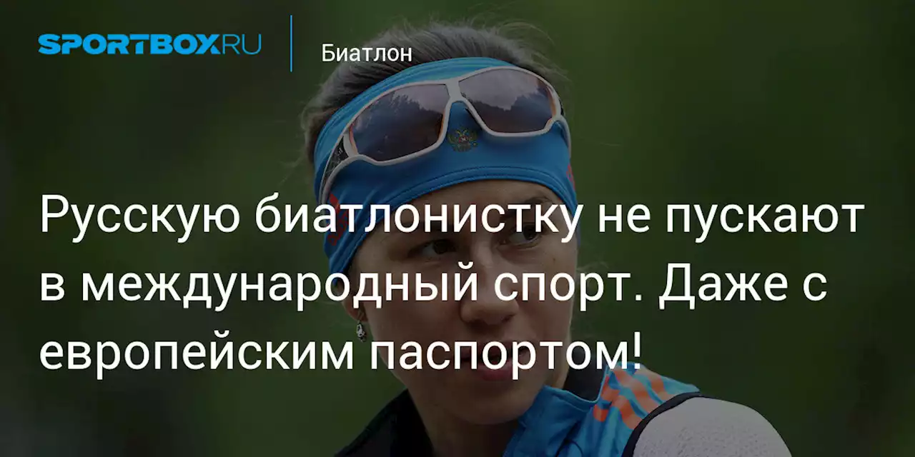 Русскую биатлонистку не пускают в международный спорт. Даже с европейским паспортом!