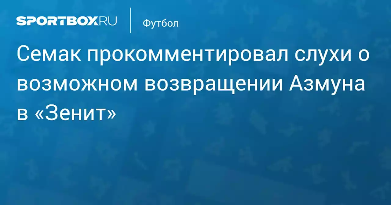 Семак прокомментировал слухи о возможном возвращении Азмуна в «Зенит»