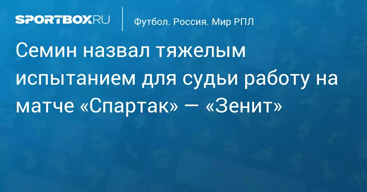 Семин назвал тяжелым испытанием для судьи работу на матче «Спартак» — «Зенит»